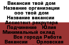 Вакансия твой дом › Название организации ­ ооо твой дом › Название вакансии ­  Ассистент рекрутера › Подчинение ­ Юлия › Минимальный оклад ­ 10 000 - Все города Работа » Вакансии   . Орловская обл.